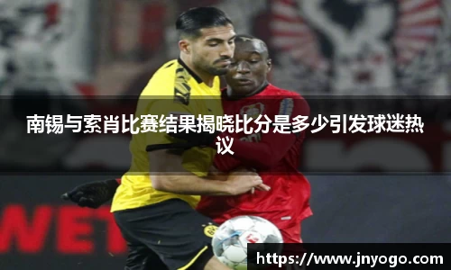 beats365南锡与索肖比赛结果揭晓比分是多少引发球迷热议