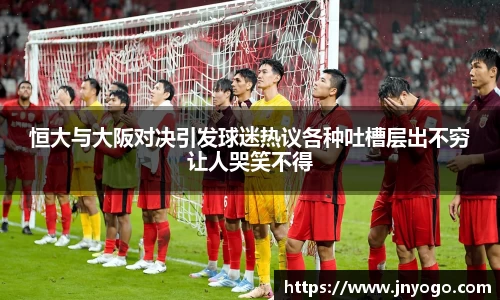 beats365恒大与大阪对决引发球迷热议各种吐槽层出不穷让人哭笑不得